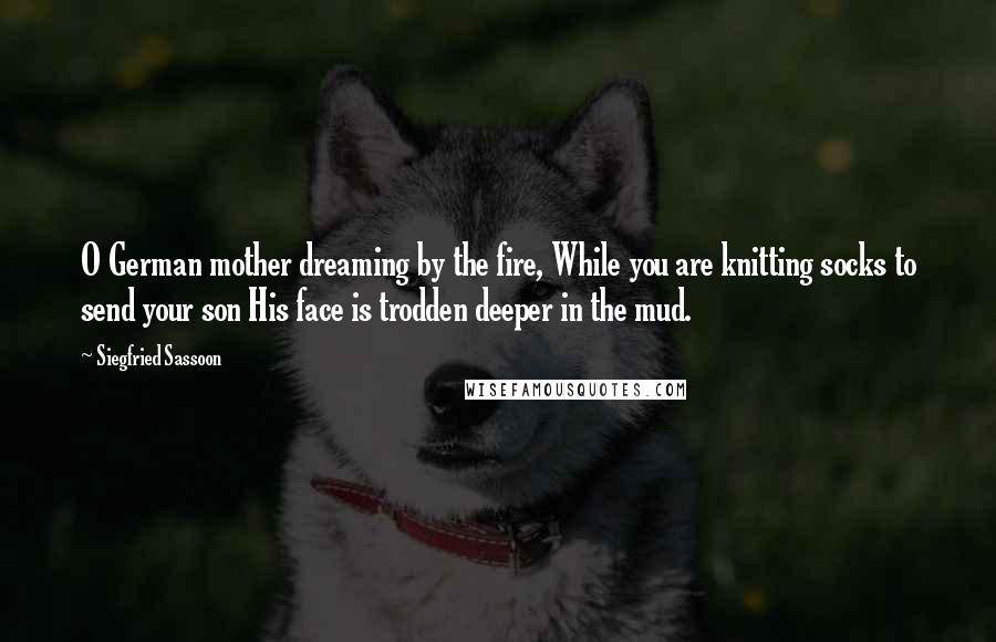 Siegfried Sassoon Quotes: O German mother dreaming by the fire, While you are knitting socks to send your son His face is trodden deeper in the mud.