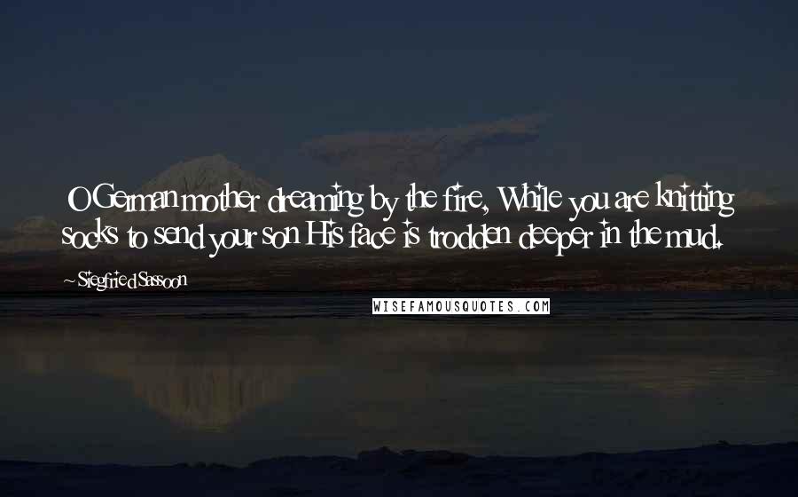 Siegfried Sassoon Quotes: O German mother dreaming by the fire, While you are knitting socks to send your son His face is trodden deeper in the mud.