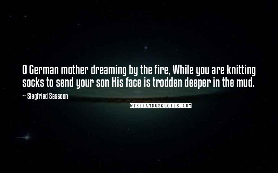 Siegfried Sassoon Quotes: O German mother dreaming by the fire, While you are knitting socks to send your son His face is trodden deeper in the mud.