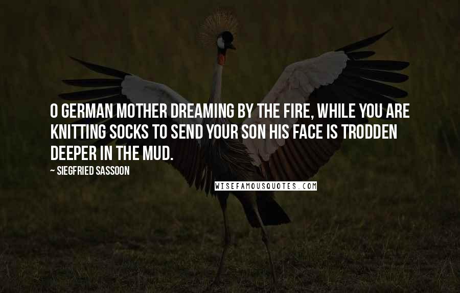 Siegfried Sassoon Quotes: O German mother dreaming by the fire, While you are knitting socks to send your son His face is trodden deeper in the mud.