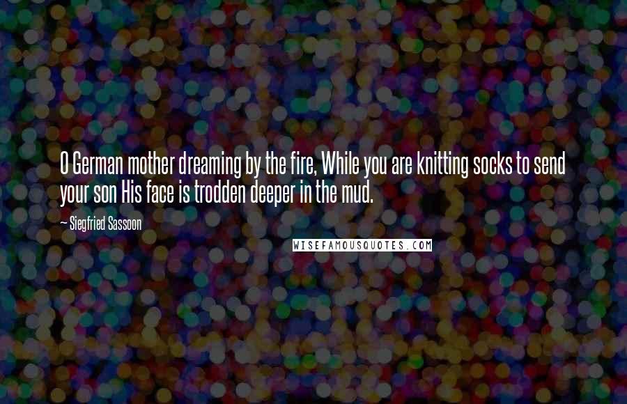 Siegfried Sassoon Quotes: O German mother dreaming by the fire, While you are knitting socks to send your son His face is trodden deeper in the mud.