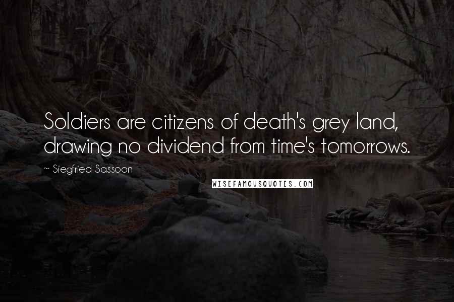 Siegfried Sassoon Quotes: Soldiers are citizens of death's grey land, drawing no dividend from time's tomorrows.