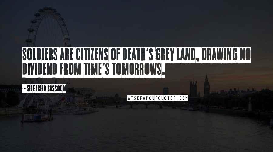 Siegfried Sassoon Quotes: Soldiers are citizens of death's grey land, drawing no dividend from time's tomorrows.