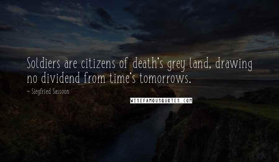 Siegfried Sassoon Quotes: Soldiers are citizens of death's grey land, drawing no dividend from time's tomorrows.