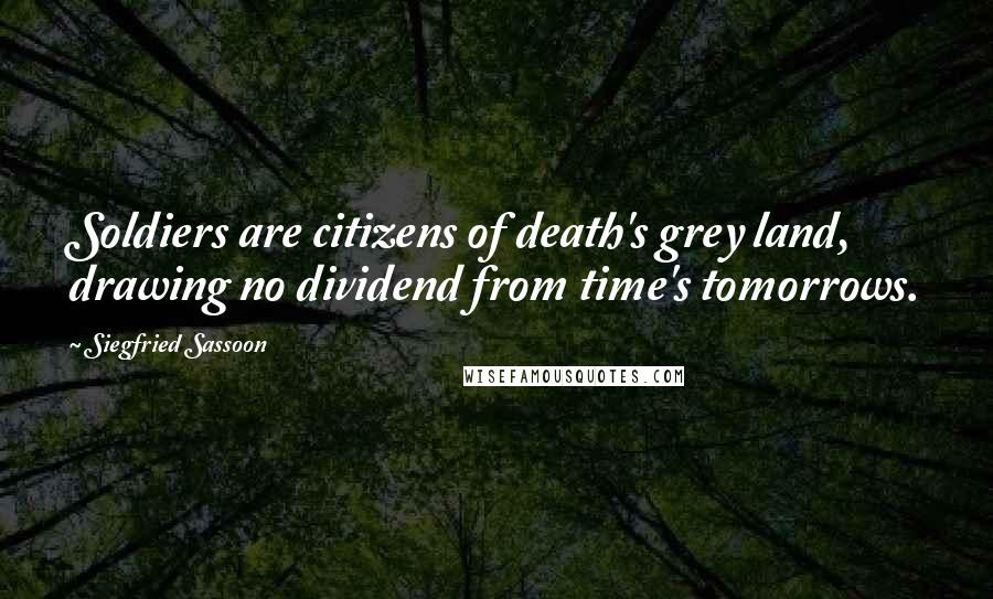 Siegfried Sassoon Quotes: Soldiers are citizens of death's grey land, drawing no dividend from time's tomorrows.