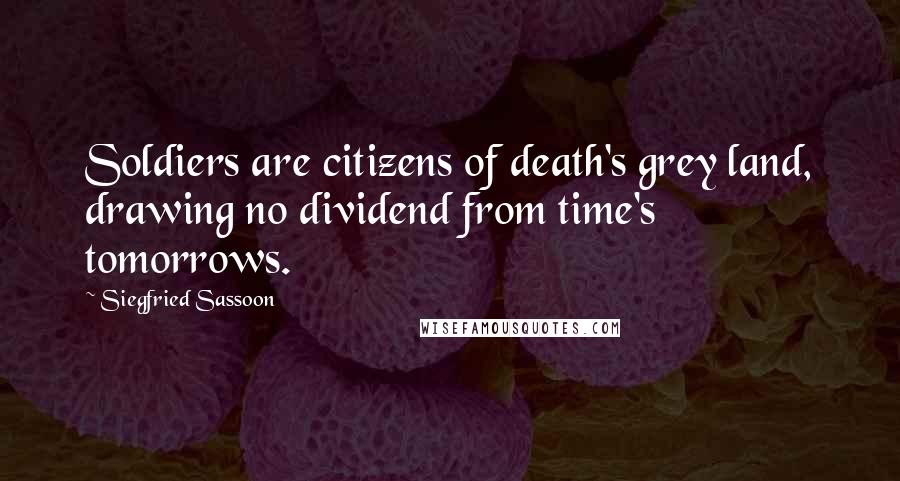 Siegfried Sassoon Quotes: Soldiers are citizens of death's grey land, drawing no dividend from time's tomorrows.