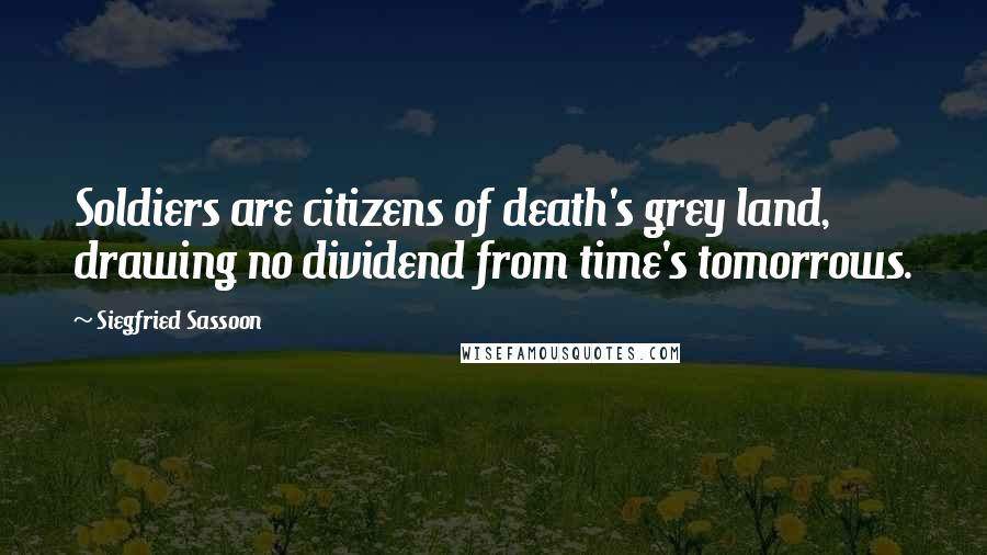 Siegfried Sassoon Quotes: Soldiers are citizens of death's grey land, drawing no dividend from time's tomorrows.