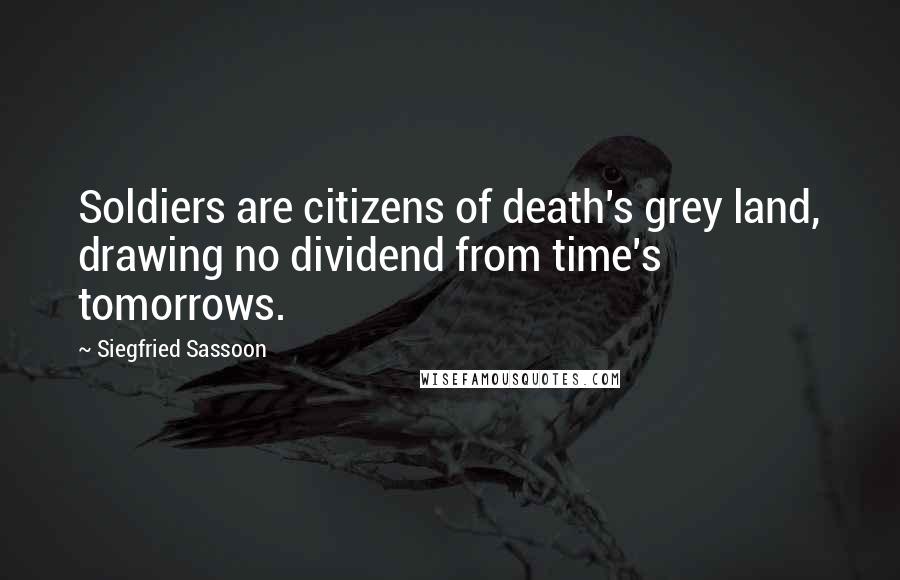 Siegfried Sassoon Quotes: Soldiers are citizens of death's grey land, drawing no dividend from time's tomorrows.