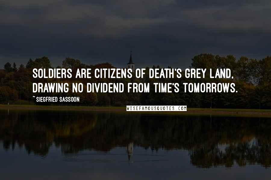 Siegfried Sassoon Quotes: Soldiers are citizens of death's grey land, drawing no dividend from time's tomorrows.