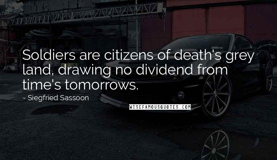 Siegfried Sassoon Quotes: Soldiers are citizens of death's grey land, drawing no dividend from time's tomorrows.
