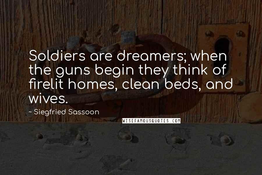 Siegfried Sassoon Quotes: Soldiers are dreamers; when the guns begin they think of firelit homes, clean beds, and wives.