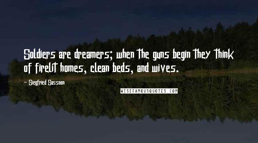 Siegfried Sassoon Quotes: Soldiers are dreamers; when the guns begin they think of firelit homes, clean beds, and wives.