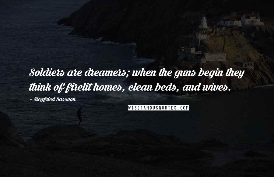 Siegfried Sassoon Quotes: Soldiers are dreamers; when the guns begin they think of firelit homes, clean beds, and wives.