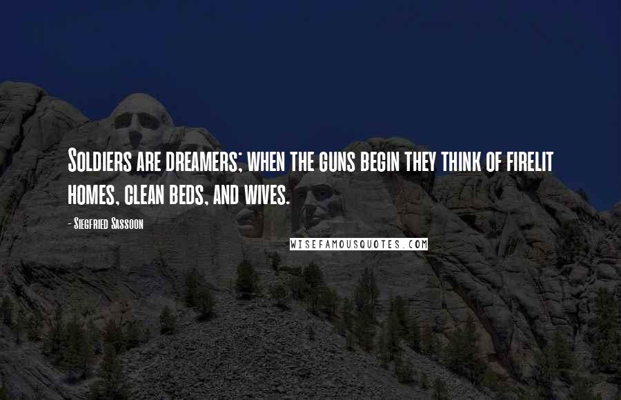 Siegfried Sassoon Quotes: Soldiers are dreamers; when the guns begin they think of firelit homes, clean beds, and wives.