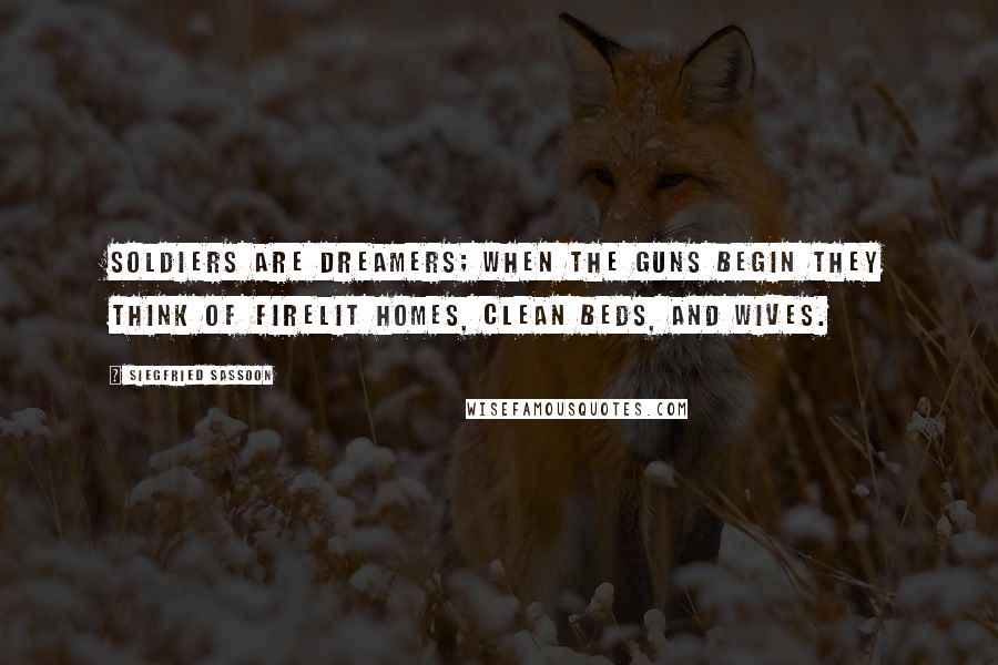 Siegfried Sassoon Quotes: Soldiers are dreamers; when the guns begin they think of firelit homes, clean beds, and wives.