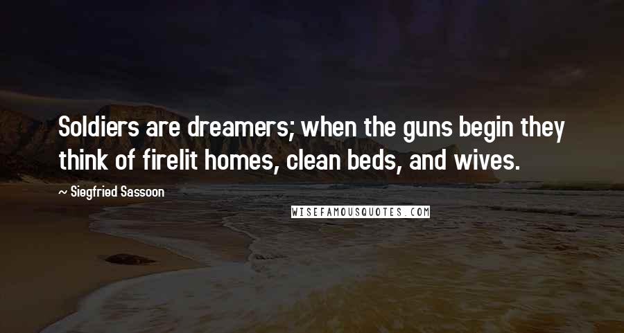 Siegfried Sassoon Quotes: Soldiers are dreamers; when the guns begin they think of firelit homes, clean beds, and wives.