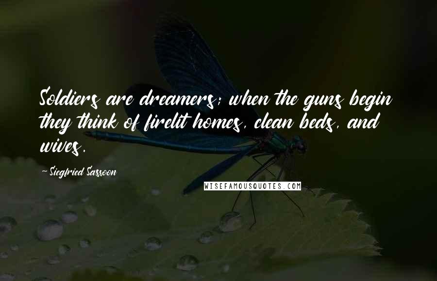 Siegfried Sassoon Quotes: Soldiers are dreamers; when the guns begin they think of firelit homes, clean beds, and wives.