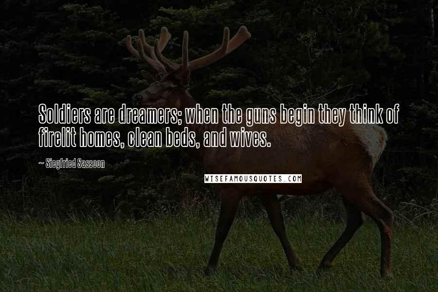 Siegfried Sassoon Quotes: Soldiers are dreamers; when the guns begin they think of firelit homes, clean beds, and wives.