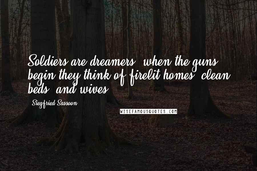 Siegfried Sassoon Quotes: Soldiers are dreamers; when the guns begin they think of firelit homes, clean beds, and wives.