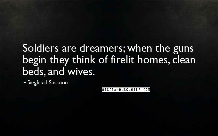 Siegfried Sassoon Quotes: Soldiers are dreamers; when the guns begin they think of firelit homes, clean beds, and wives.