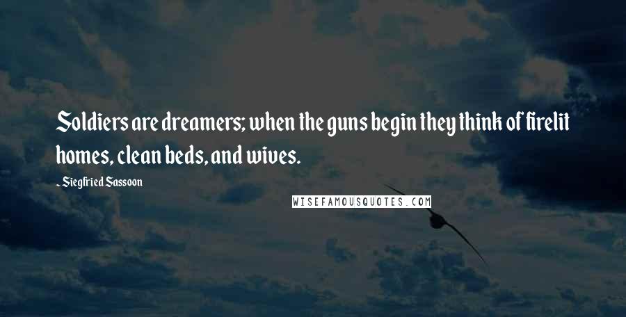 Siegfried Sassoon Quotes: Soldiers are dreamers; when the guns begin they think of firelit homes, clean beds, and wives.