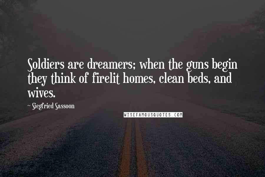 Siegfried Sassoon Quotes: Soldiers are dreamers; when the guns begin they think of firelit homes, clean beds, and wives.