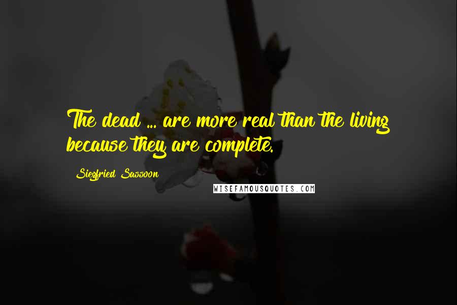 Siegfried Sassoon Quotes: The dead ... are more real than the living because they are complete.