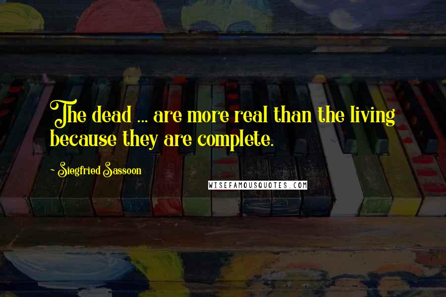 Siegfried Sassoon Quotes: The dead ... are more real than the living because they are complete.