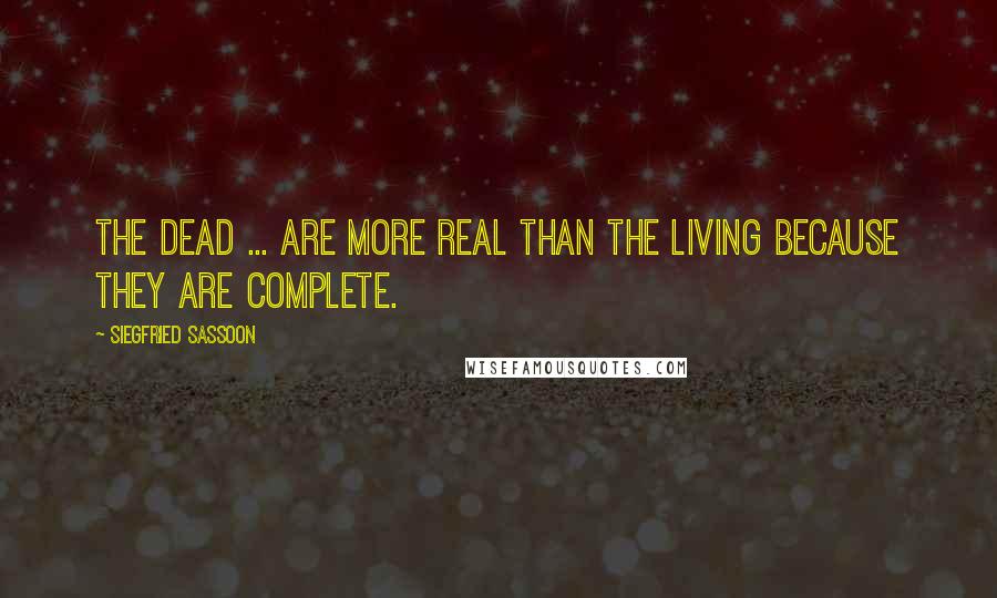 Siegfried Sassoon Quotes: The dead ... are more real than the living because they are complete.