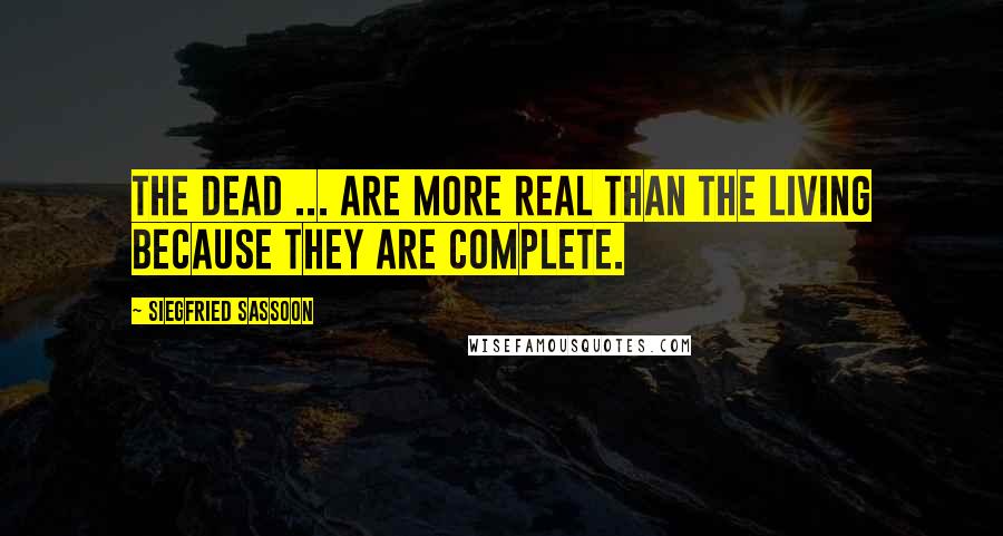 Siegfried Sassoon Quotes: The dead ... are more real than the living because they are complete.