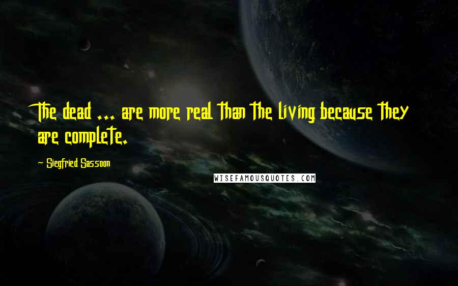 Siegfried Sassoon Quotes: The dead ... are more real than the living because they are complete.