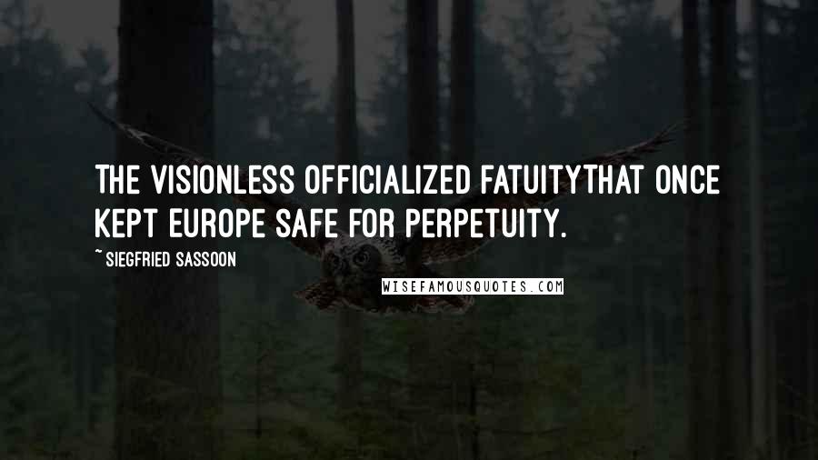 Siegfried Sassoon Quotes: The visionless officialized fatuityThat once kept Europe safe for Perpetuity.