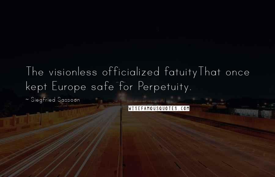 Siegfried Sassoon Quotes: The visionless officialized fatuityThat once kept Europe safe for Perpetuity.