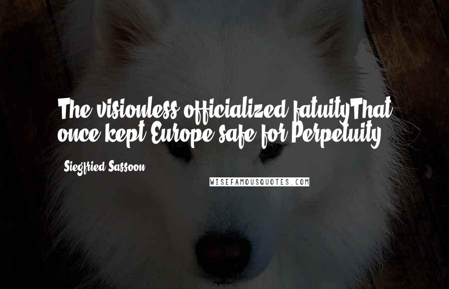 Siegfried Sassoon Quotes: The visionless officialized fatuityThat once kept Europe safe for Perpetuity.