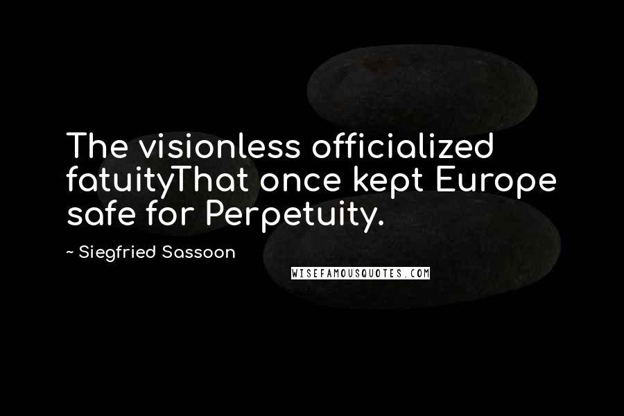 Siegfried Sassoon Quotes: The visionless officialized fatuityThat once kept Europe safe for Perpetuity.