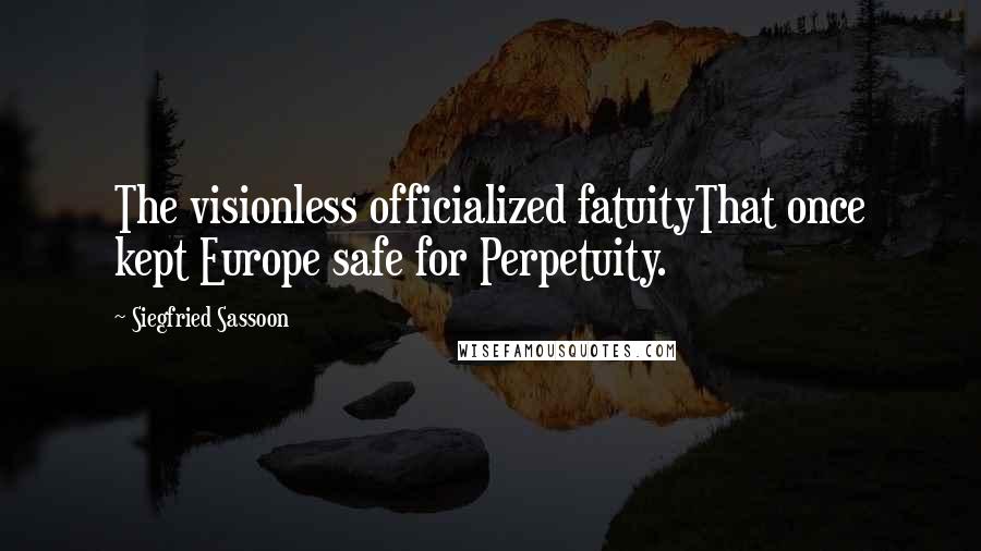 Siegfried Sassoon Quotes: The visionless officialized fatuityThat once kept Europe safe for Perpetuity.