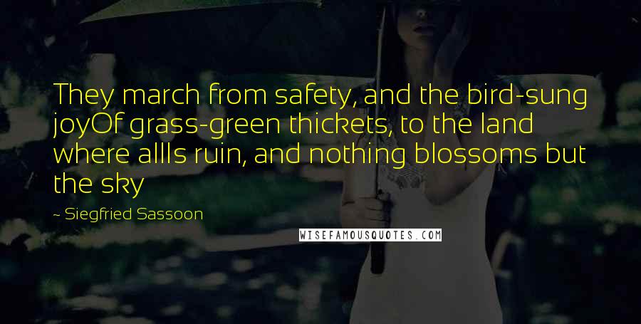 Siegfried Sassoon Quotes: They march from safety, and the bird-sung joyOf grass-green thickets, to the land where allIs ruin, and nothing blossoms but the sky