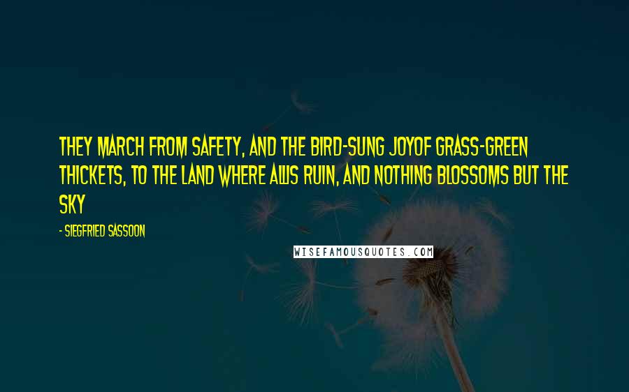 Siegfried Sassoon Quotes: They march from safety, and the bird-sung joyOf grass-green thickets, to the land where allIs ruin, and nothing blossoms but the sky