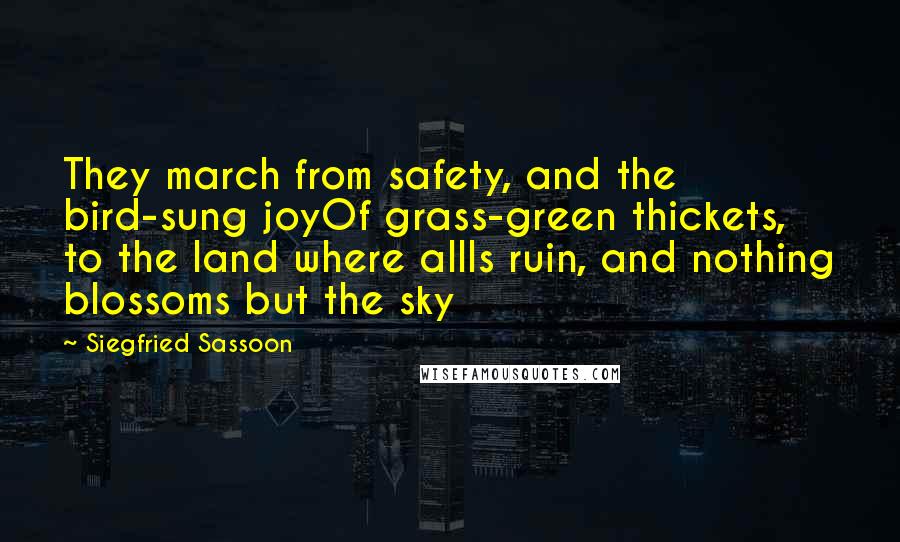 Siegfried Sassoon Quotes: They march from safety, and the bird-sung joyOf grass-green thickets, to the land where allIs ruin, and nothing blossoms but the sky