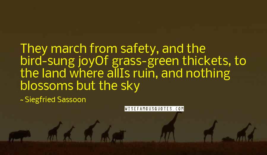 Siegfried Sassoon Quotes: They march from safety, and the bird-sung joyOf grass-green thickets, to the land where allIs ruin, and nothing blossoms but the sky