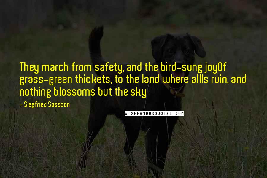 Siegfried Sassoon Quotes: They march from safety, and the bird-sung joyOf grass-green thickets, to the land where allIs ruin, and nothing blossoms but the sky