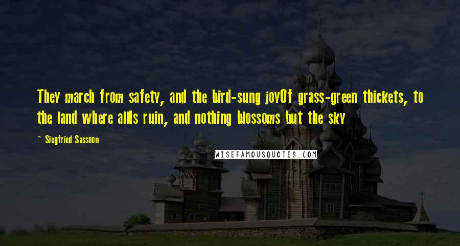 Siegfried Sassoon Quotes: They march from safety, and the bird-sung joyOf grass-green thickets, to the land where allIs ruin, and nothing blossoms but the sky
