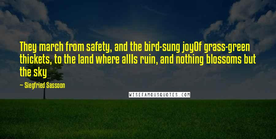 Siegfried Sassoon Quotes: They march from safety, and the bird-sung joyOf grass-green thickets, to the land where allIs ruin, and nothing blossoms but the sky