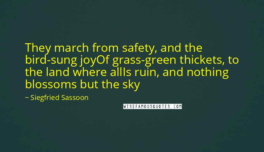 Siegfried Sassoon Quotes: They march from safety, and the bird-sung joyOf grass-green thickets, to the land where allIs ruin, and nothing blossoms but the sky