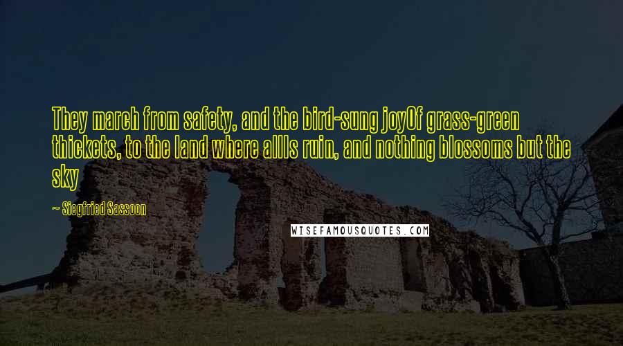 Siegfried Sassoon Quotes: They march from safety, and the bird-sung joyOf grass-green thickets, to the land where allIs ruin, and nothing blossoms but the sky