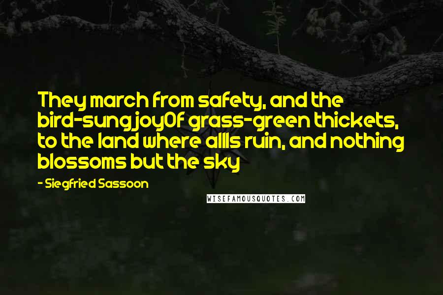 Siegfried Sassoon Quotes: They march from safety, and the bird-sung joyOf grass-green thickets, to the land where allIs ruin, and nothing blossoms but the sky