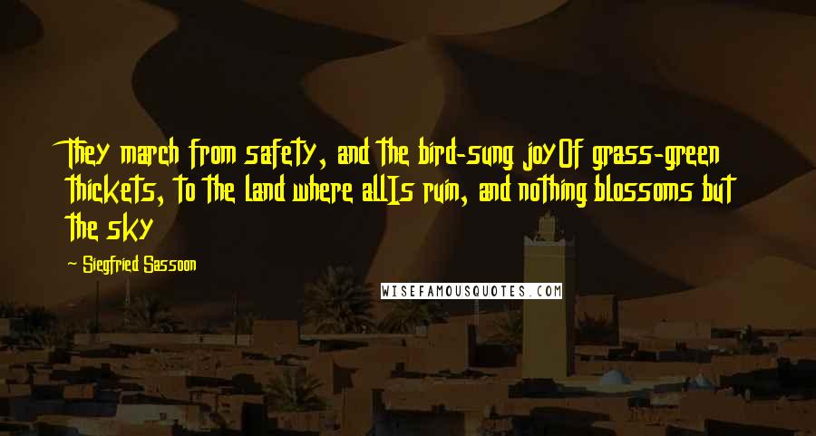 Siegfried Sassoon Quotes: They march from safety, and the bird-sung joyOf grass-green thickets, to the land where allIs ruin, and nothing blossoms but the sky