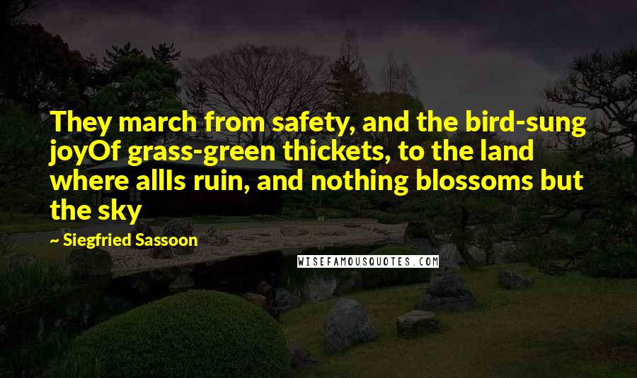 Siegfried Sassoon Quotes: They march from safety, and the bird-sung joyOf grass-green thickets, to the land where allIs ruin, and nothing blossoms but the sky