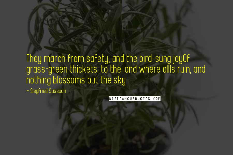 Siegfried Sassoon Quotes: They march from safety, and the bird-sung joyOf grass-green thickets, to the land where allIs ruin, and nothing blossoms but the sky