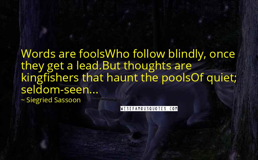 Siegried Sassoon Quotes: Words are foolsWho follow blindly, once they get a lead.But thoughts are kingfishers that haunt the poolsOf quiet; seldom-seen...